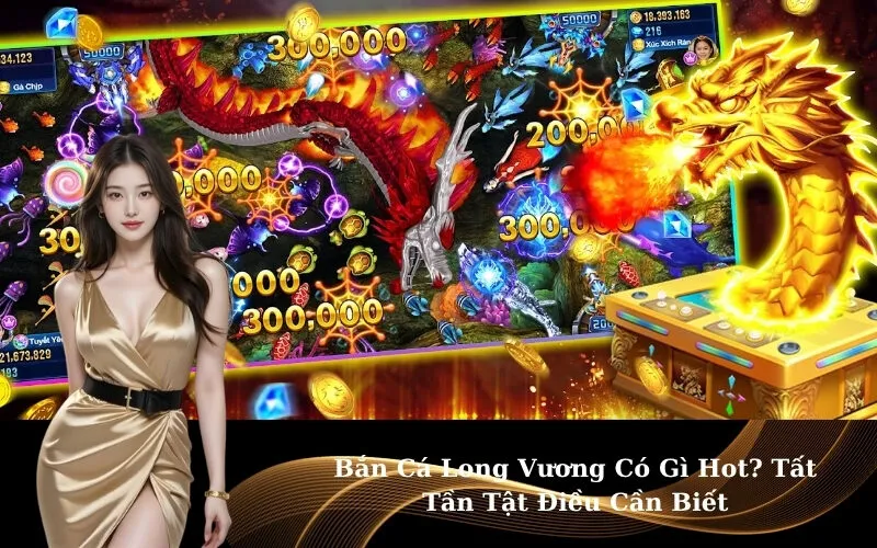 Bắn Cá Long Vương Có Gì Hot? Tất Tần Tật Điều Cần Biết