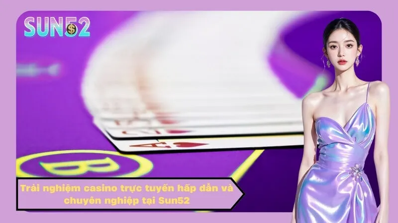 Trải nghiệm casino trực tuyến hấp dẫn và chuyên nghiệp tại Sun52
