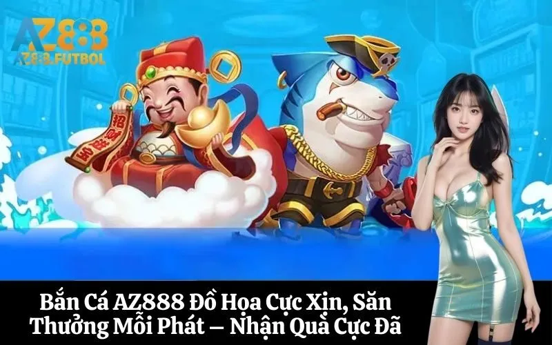 Bắn Cá AZ888 Đồ Họa Cực Xịn, Săn Thưởng Mỗi Phát – Nhận Quà Cực Đã