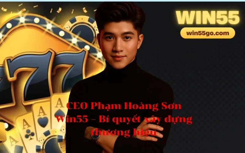 CEO Phạm Hoàng Sơn Win55 – Bí quyết xây dựng thương hiệu
