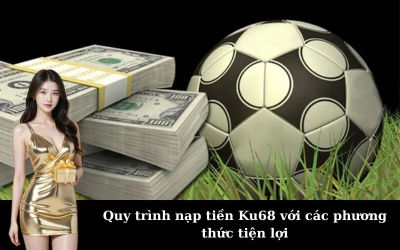 Quy trình nạp tiền Ku68 với các phương thức tiện lợi