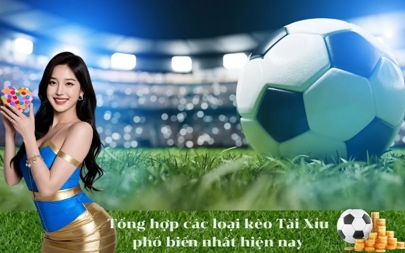 Tổng hợp các loại kèo Tài Xỉu phổ biến nhất hiện nay