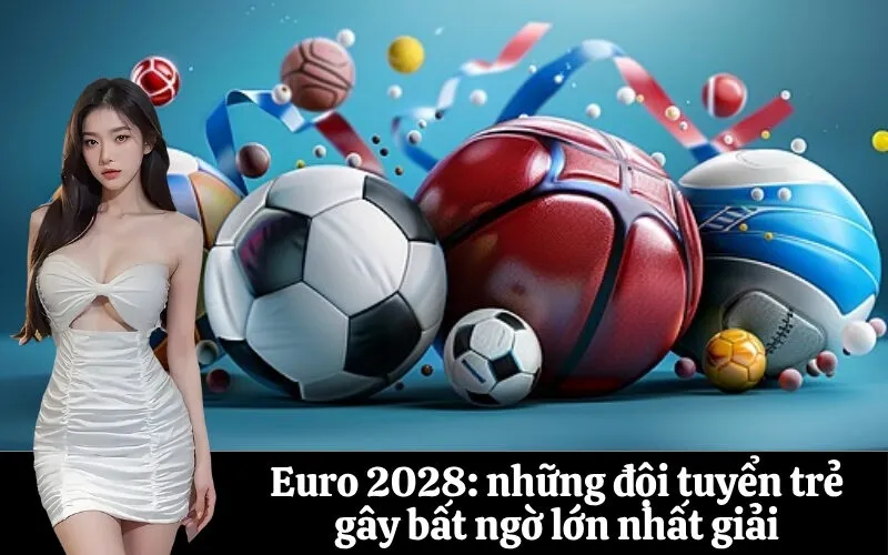 Euro 2028: những đội tuyển trẻ gây bất ngờ lớn nhất giải