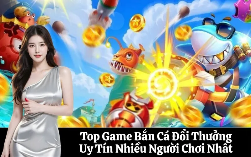 Top Game Bắn Cá Đổi Thưởng Uy Tín Nhiều Người Chơi Nhất