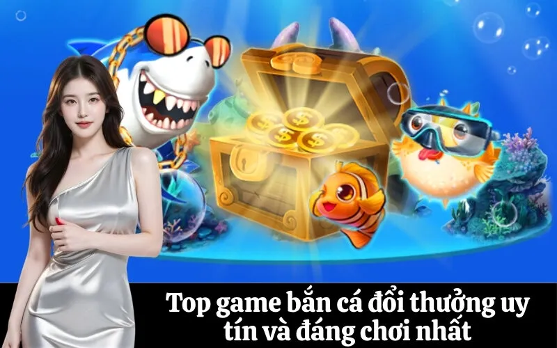 Top game bắn cá đổi thưởng uy tín và đáng chơi nhất